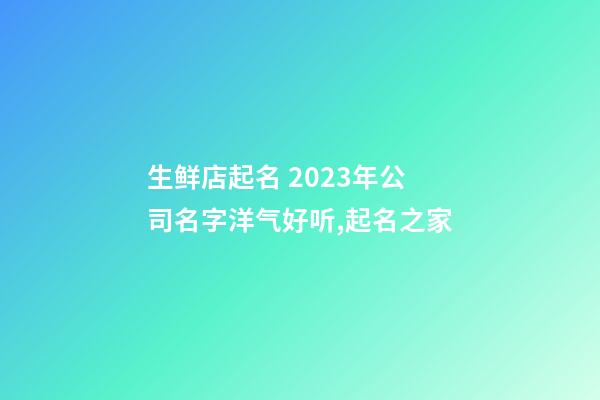 生鲜店起名 2023年公司名字洋气好听,起名之家-第1张-公司起名-玄机派